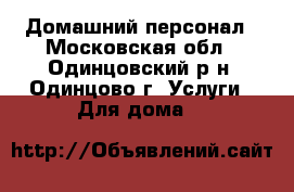 Домашний персонал - Московская обл., Одинцовский р-н, Одинцово г. Услуги » Для дома   